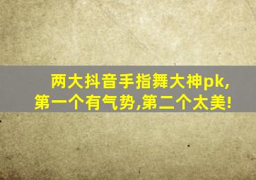 两大抖音手指舞大神pk,第一个有气势,第二个太美!