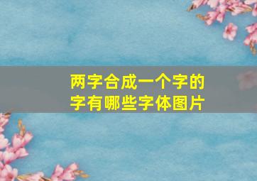 两字合成一个字的字有哪些字体图片