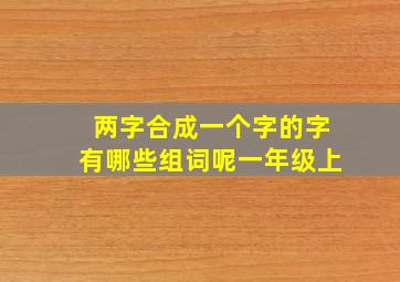 两字合成一个字的字有哪些组词呢一年级上