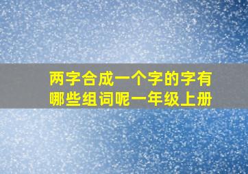 两字合成一个字的字有哪些组词呢一年级上册