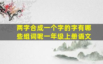 两字合成一个字的字有哪些组词呢一年级上册语文