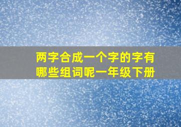 两字合成一个字的字有哪些组词呢一年级下册