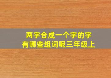 两字合成一个字的字有哪些组词呢三年级上