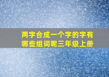 两字合成一个字的字有哪些组词呢三年级上册