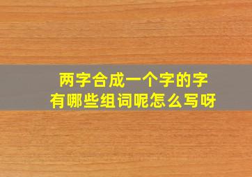 两字合成一个字的字有哪些组词呢怎么写呀