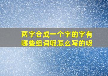 两字合成一个字的字有哪些组词呢怎么写的呀