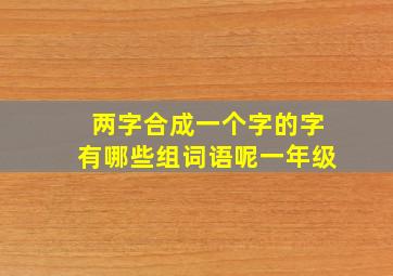 两字合成一个字的字有哪些组词语呢一年级