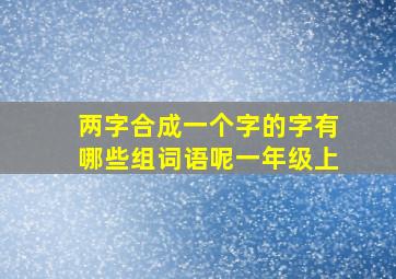 两字合成一个字的字有哪些组词语呢一年级上