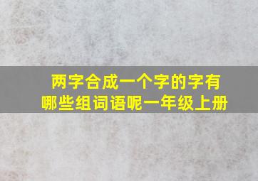 两字合成一个字的字有哪些组词语呢一年级上册