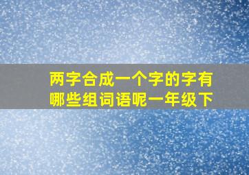 两字合成一个字的字有哪些组词语呢一年级下