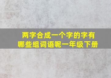 两字合成一个字的字有哪些组词语呢一年级下册