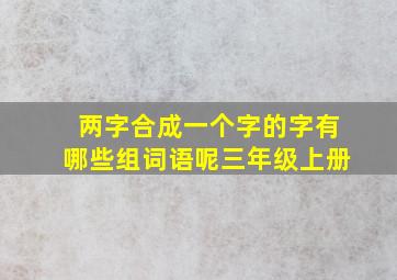 两字合成一个字的字有哪些组词语呢三年级上册