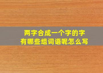 两字合成一个字的字有哪些组词语呢怎么写