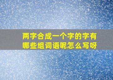 两字合成一个字的字有哪些组词语呢怎么写呀