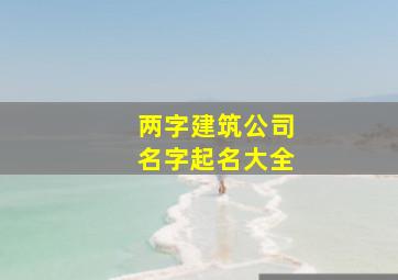 两字建筑公司名字起名大全