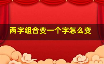 两字组合变一个字怎么变