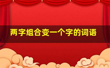 两字组合变一个字的词语