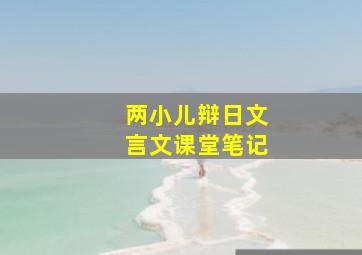 两小儿辩日文言文课堂笔记