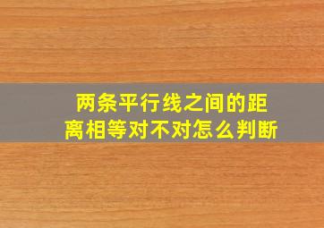 两条平行线之间的距离相等对不对怎么判断