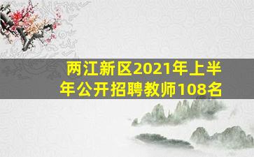 两江新区2021年上半年公开招聘教师108名