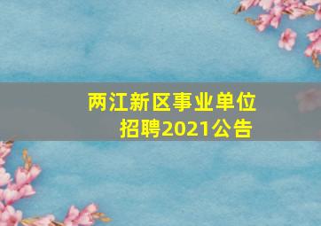 两江新区事业单位招聘2021公告