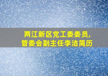 两江新区党工委委员,管委会副主任李洁简历