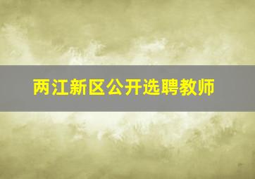 两江新区公开选聘教师