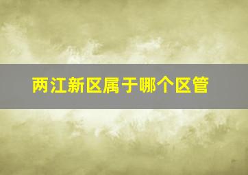 两江新区属于哪个区管