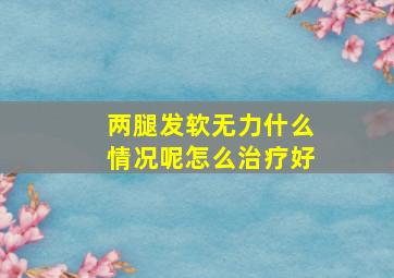 两腿发软无力什么情况呢怎么治疗好