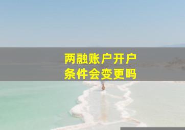 两融账户开户条件会变更吗