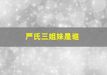 严氏三姐妹是谁