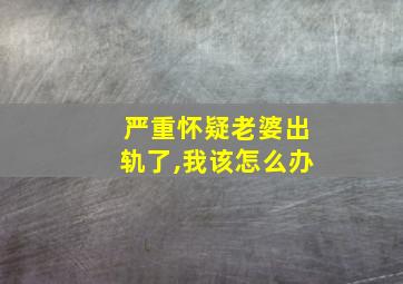 严重怀疑老婆出轨了,我该怎么办