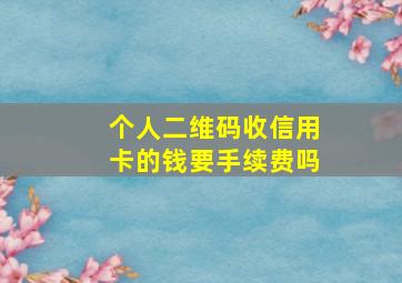 个人二维码收信用卡的钱要手续费吗