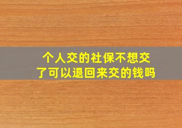 个人交的社保不想交了可以退回来交的钱吗