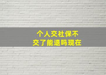 个人交社保不交了能退吗现在