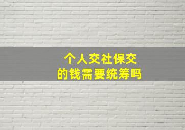 个人交社保交的钱需要统筹吗