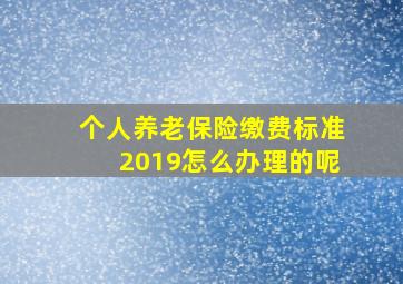 个人养老保险缴费标准2019怎么办理的呢