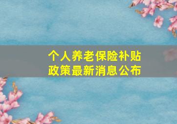 个人养老保险补贴政策最新消息公布