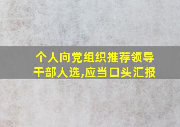 个人向党组织推荐领导干部人选,应当口头汇报