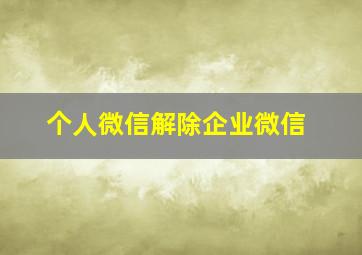 个人微信解除企业微信