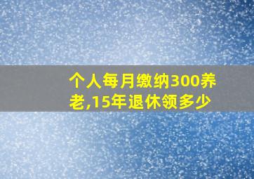 个人每月缴纳300养老,15年退休领多少