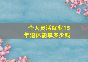 个人灵活就业15年退休能拿多少钱