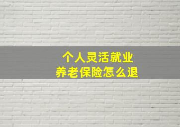 个人灵活就业养老保险怎么退