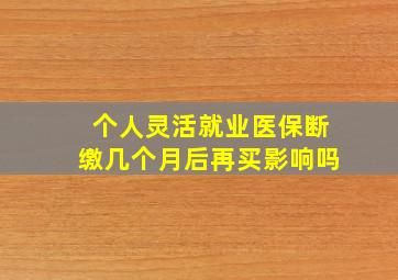 个人灵活就业医保断缴几个月后再买影响吗