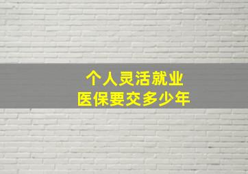 个人灵活就业医保要交多少年