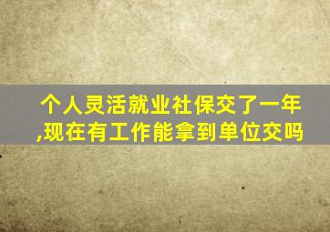 个人灵活就业社保交了一年,现在有工作能拿到单位交吗