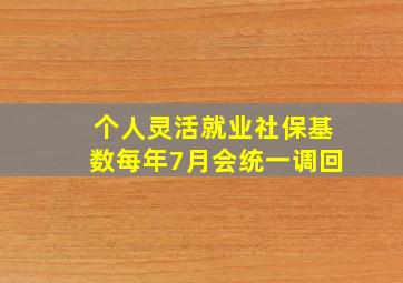 个人灵活就业社保基数每年7月会统一调回