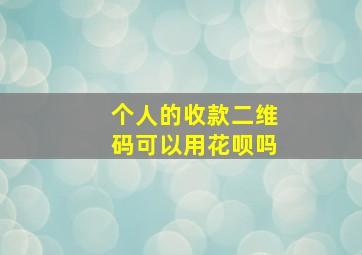 个人的收款二维码可以用花呗吗