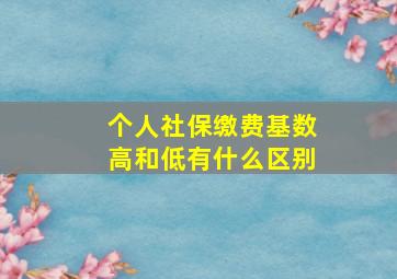 个人社保缴费基数高和低有什么区别