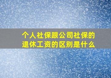 个人社保跟公司社保的退休工资的区别是什么